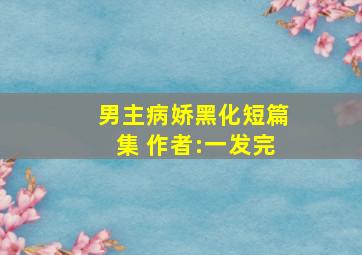 男主病娇黑化短篇集 作者:一发完